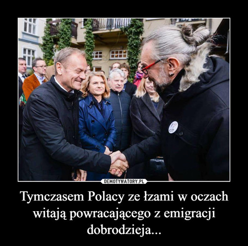 Tymczasem Polacy ze łzami w oczach witają powracającego z emigracji dobrodzieja...