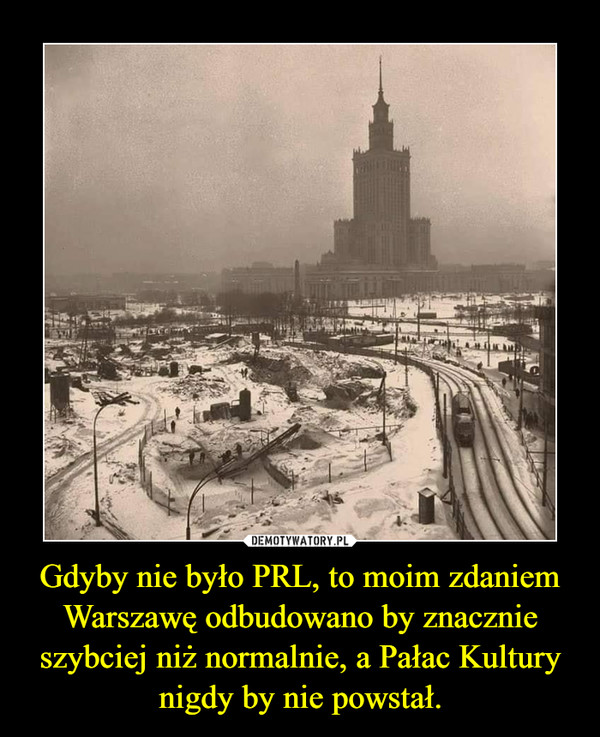 Gdyby nie było PRL, to moim zdaniem Warszawę odbudowano by znacznie szybciej niż normalnie, a Pałac Kultury nigdy by nie powstał.