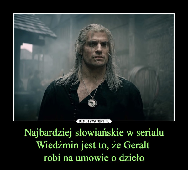 Najbardziej słowiańskie w serialuWiedźmin jest to, że Geralt robi na umowie o dzieło –  