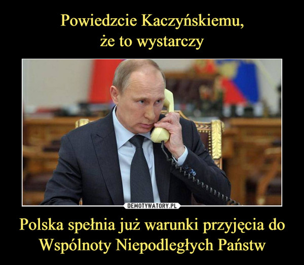 Powiedzcie Kaczyńskiemu,
że to wystarczy Polska spełnia już warunki przyjęcia do Wspólnoty Niepodległych Państw