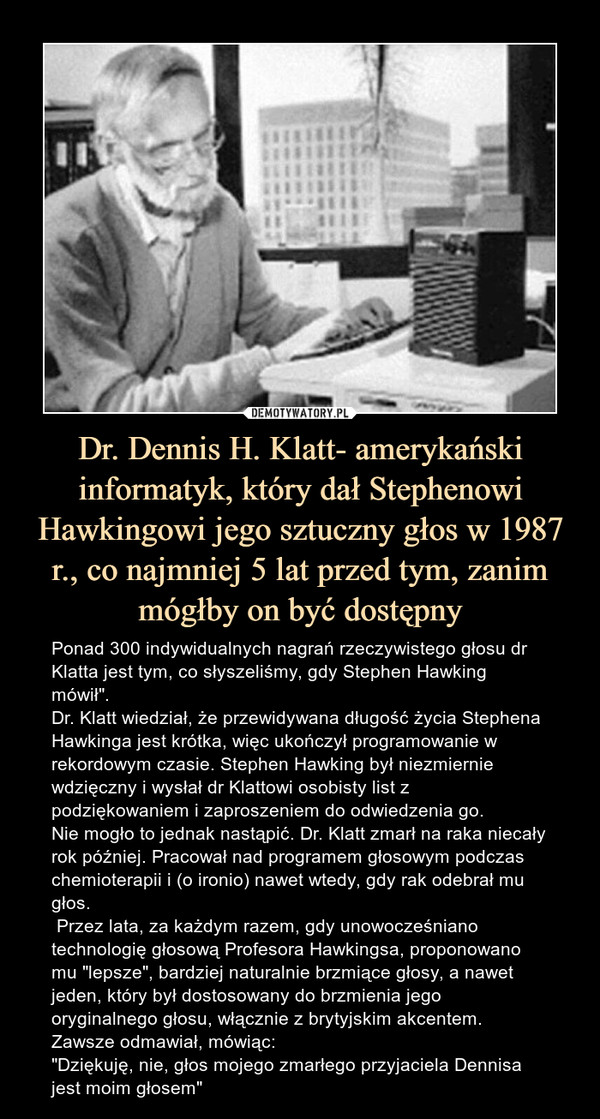 Dr. Dennis H. Klatt- amerykański informatyk, który dał Stephenowi Hawkingowi jego sztuczny głos w 1987 r., co najmniej 5 lat przed tym, zanim mógłby on być dostępny