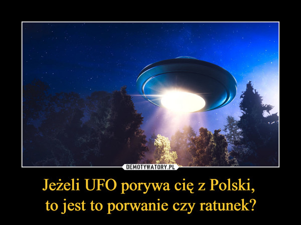 Jeżeli UFO porywa cię z Polski, to jest to porwanie czy ratunek? –  