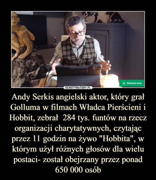Andy Serkis angielski aktor, który grał Golluma w filmach Władca Pierścieni i Hobbit, zebrał  284 tys. funtów na rzecz organizacji charytatywnych, czytając przez 11 godzin na żywo "Hobbita", w którym użył różnych głosów dla wielu postaci- został obejrzany przez ponad 650 000 osób