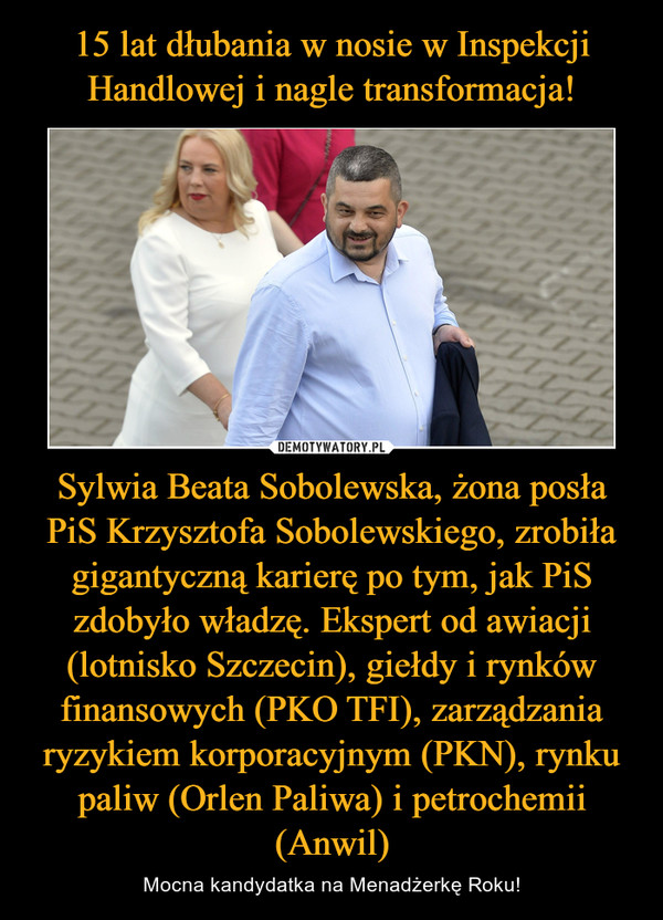 Sylwia Beata Sobolewska, żona posła PiS Krzysztofa Sobolewskiego, zrobiła gigantyczną karierę po tym, jak PiS zdobyło władzę. Ekspert od awiacji (lotnisko Szczecin), giełdy i rynków finansowych (PKO TFI), zarządzania ryzykiem korporacyjnym (PKN), rynku paliw (Orlen Paliwa) i petrochemii (Anwil) – Mocna kandydatka na Menadżerkę Roku! 