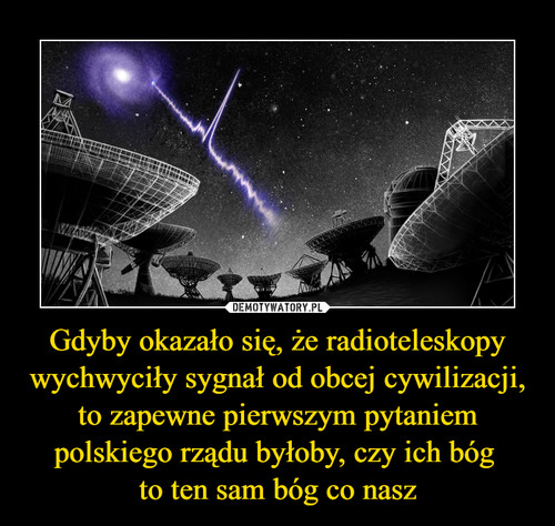 Gdyby okazało się, że radioteleskopy wychwyciły sygnał od obcej cywilizacji, to zapewne pierwszym pytaniem polskiego rządu byłoby, czy ich bóg 
to ten sam bóg co nasz