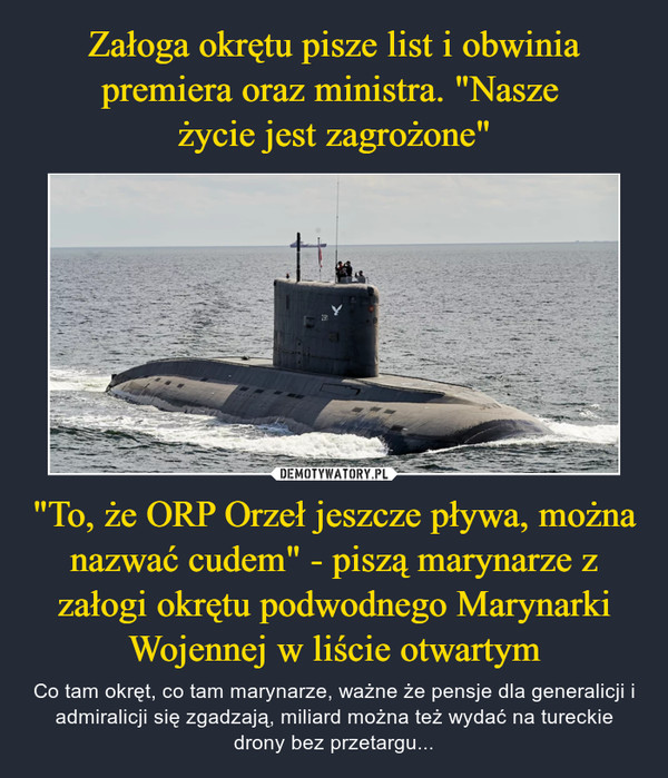 Załoga okrętu pisze list i obwinia premiera oraz ministra. "Nasze 
życie jest zagrożone" "To, że ORP Orzeł jeszcze pływa, można nazwać cudem" - piszą marynarze z załogi okrętu podwodnego Marynarki Wojennej w liście otwartym