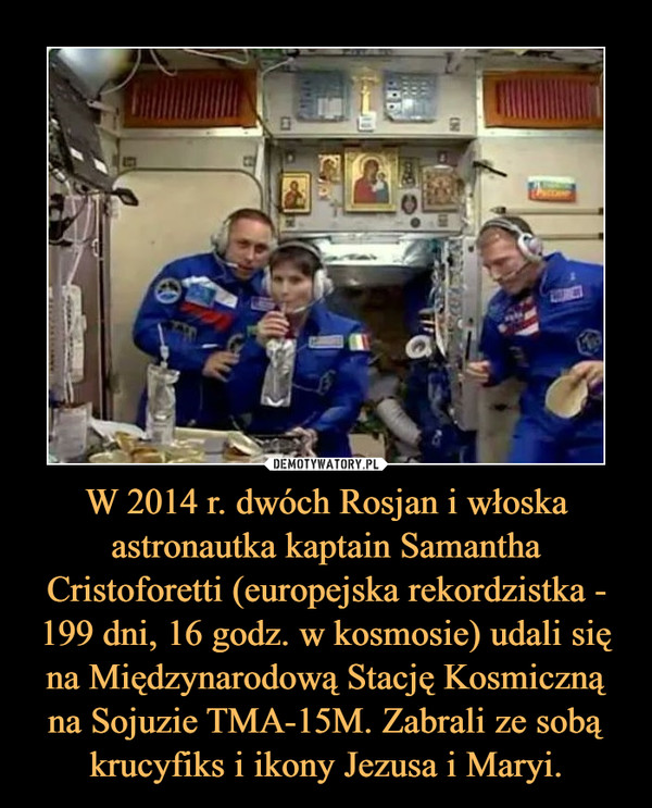 W 2014 r. dwóch Rosjan i włoska astronautka kaptain Samantha Cristoforetti (europejska rekordzistka - 199 dni, 16 godz. w kosmosie) udali się na Międzynarodową Stację Kosmiczną na Sojuzie TMA-15M. Zabrali ze sobą krucyfiks i ikony Jezusa i Maryi.