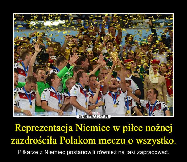 Reprezentacja Niemiec w piłce nożnej zazdrościła Polakom meczu o wszystko. – Piłkarze z Niemiec postanowili również na taki zapracować. 