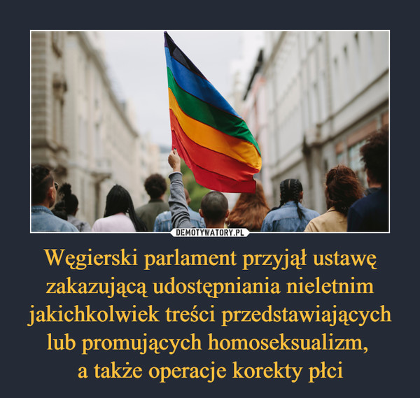Węgierski parlament przyjął ustawę zakazującą udostępniania nieletnim jakichkolwiek treści przedstawiających lub promujących homoseksualizm, 
a także operacje korekty płci