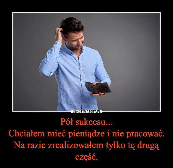 Pół sukcesu...Chciałem mieć pieniądze i nie pracować. Na razie zrealizowałem tylko tę drugą część. –  