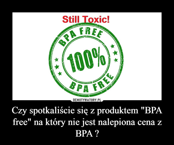 Czy spotkaliście się z produktem "BPA free" na który nie jest nalepiona cena z BPA ? –  