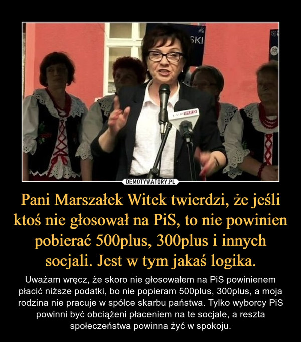 Pani Marszałek Witek twierdzi, że jeśli ktoś nie głosował na PiS, to nie powinien pobierać 500plus, 300plus i innych socjali. Jest w tym jakaś logika.