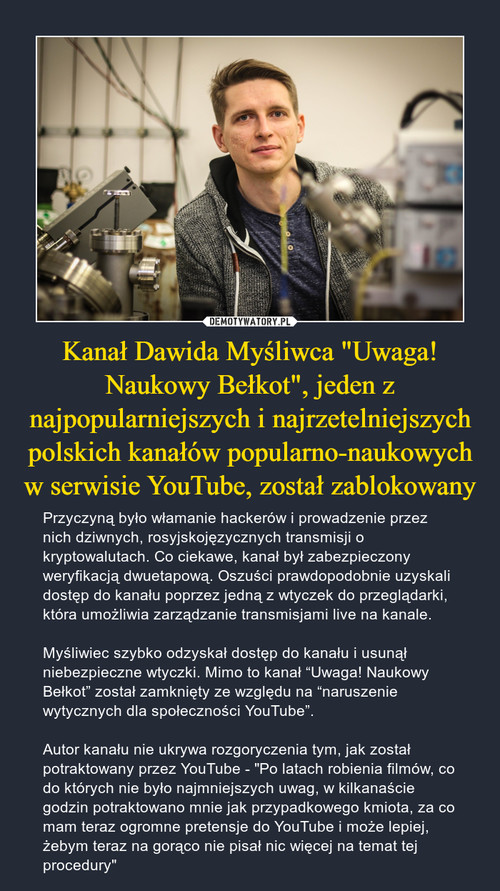 Kanał Dawida Myśliwca "Uwaga! Naukowy Bełkot", jeden z najpopularniejszych i najrzetelniejszych polskich kanałów popularno-naukowych w serwisie YouTube, został zablokowany