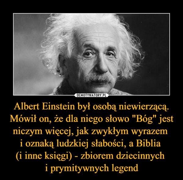 Albert Einstein był osobą niewierzącą. Mówił on, że dla niego słowo "Bóg" jest niczym więcej, jak zwykłym wyrazem 
i oznaką ludzkiej słabości, a Biblia 
(i inne księgi) - zbiorem dziecinnych 
i prymitywnych legend