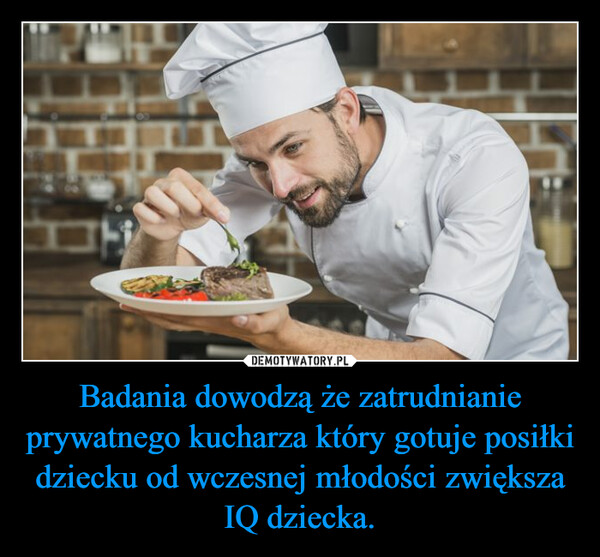 Badania dowodzą że zatrudnianie prywatnego kucharza który gotuje posiłki dziecku od wczesnej młodości zwiększa IQ dziecka. –  