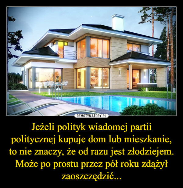 Jeżeli polityk wiadomej partii politycznej kupuje dom lub mieszkanie, to nie znaczy, że od razu jest złodziejem. Może po prostu przez pół roku zdążył zaoszczędzić... –  