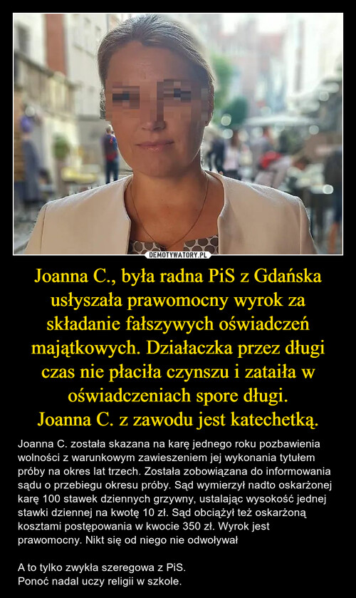 Joanna C., była radna PiS z Gdańska usłyszała prawomocny wyrok za składanie fałszywych oświadczeń majątkowych. Działaczka przez długi czas nie płaciła czynszu i zataiła w oświadczeniach spore długi.
Joanna C. z zawodu jest katechetką.