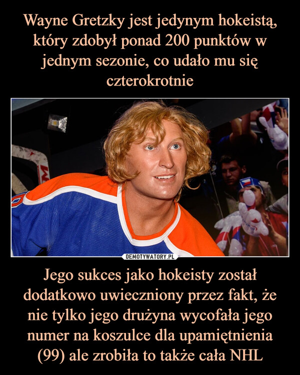 Jego sukces jako hokeisty został dodatkowo uwieczniony przez fakt, że nie tylko jego drużyna wycofała jego numer na koszulce dla upamiętnienia (99) ale zrobiła to także cała NHL –  