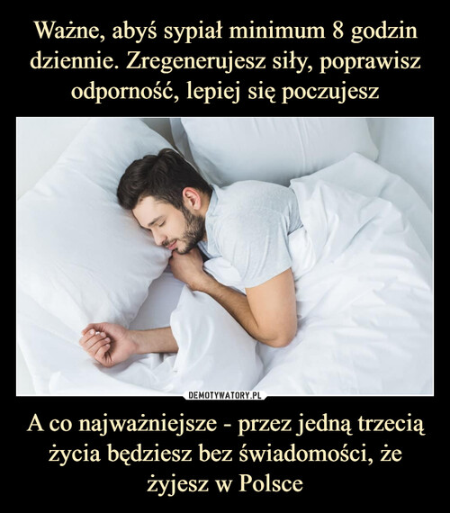Ważne, abyś sypiał minimum 8 godzin dziennie. Zregenerujesz siły, poprawisz odporność, lepiej się poczujesz A co najważniejsze - przez jedną trzecią życia będziesz bez świadomości, że żyjesz w Polsce