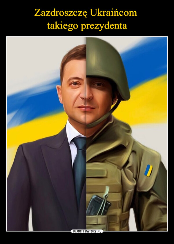 Zazdroszczę Ukraińcom 
takiego prezydenta