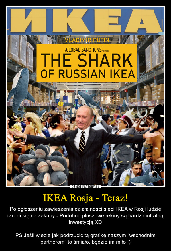 IKEA Rosja - Teraz! – Po ogłoszeniu zawieszenia działalności sieci IKEA w Rosji ludzie rzucili się na zakupy - Podobno pluszowe rekiny są bardzo intratną inwestycją XDPS Jeśli wiecie jak podrzucić tą grafikę naszym "wschodnim partnerom" to śmiało, będzie im miło ;) 