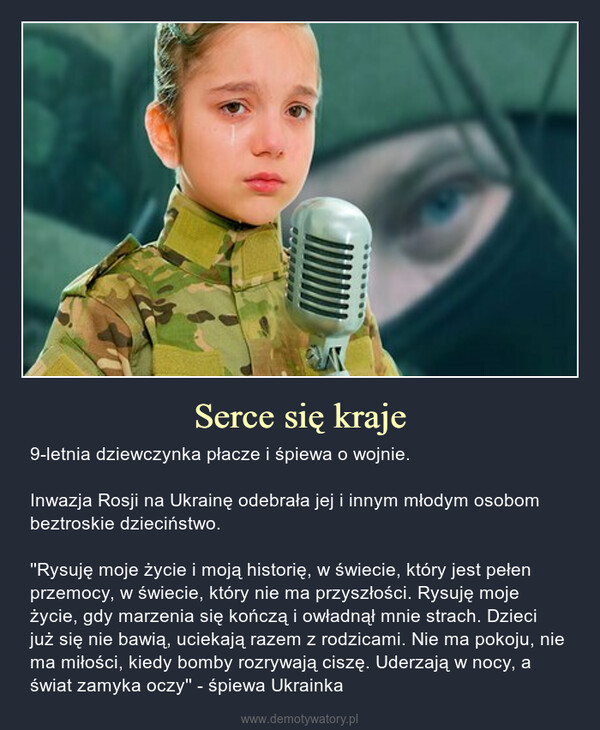 Serce się kraje – 9-letnia dziewczynka płacze i śpiewa o wojnie.Inwazja Rosji na Ukrainę odebrała jej i innym młodym osobom beztroskie dzieciństwo.''Rysuję moje życie i moją historię, w świecie, który jest pełen przemocy, w świecie, który nie ma przyszłości. Rysuję moje życie, gdy marzenia się kończą i owładnął mnie strach. Dzieci już się nie bawią, uciekają razem z rodzicami. Nie ma pokoju, nie ma miłości, kiedy bomby rozrywają ciszę. Uderzają w nocy, a świat zamyka oczy'' - śpiewa Ukrainka 9-letnia dziewczynka płacze i śpiewa o wojnie.Inwazja Rosji na Ukrainę odebrała jej i innym młodym osobom beztroskie dzieciństwo.''Rysuję moje życie i moją historię, w świecie, który jest pełen przemocy, w świecie, który nie ma przyszłości. Rysuję moje życie, gdy marzenia się kończą i owładnął mnie strach. Dzieci już się nie bawią, uciekają razem z rodzicami. Nie ma pokoju, nie ma miłości, kiedy bomby rozrywają ciszę. Uderzają w nocy, a świat zamyka oczy'' - śpiewa Ukrainka