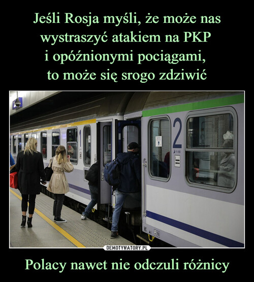 Jeśli Rosja myśli, że może nas wystraszyć atakiem na PKP 
i opóźnionymi pociągami, 
to może się srogo zdziwić Polacy nawet nie odczuli różnicy