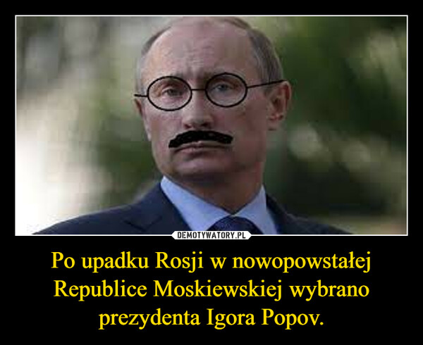 Po upadku Rosji w nowopowstałej Republice Moskiewskiej wybrano prezydenta Igora Popov. –  