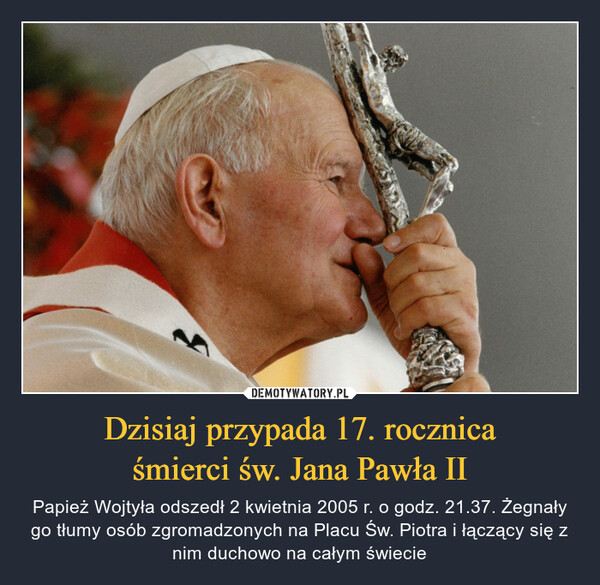 Dzisiaj przypada 17. rocznicaśmierci św. Jana Pawła II – Papież Wojtyła odszedł 2 kwietnia 2005 r. o godz. 21.37. Żegnały go tłumy osób zgromadzonych na Placu Św. Piotra i łączący się z nim duchowo na całym świecie 