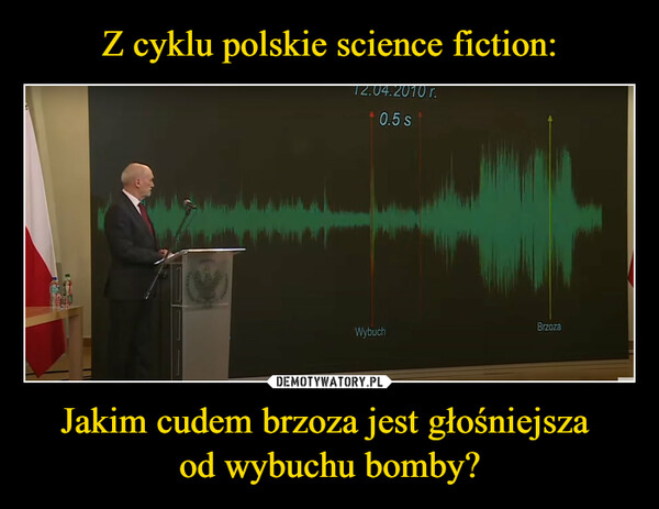 Z cyklu polskie science fiction: Jakim cudem brzoza jest głośniejsza 
od wybuchu bomby?