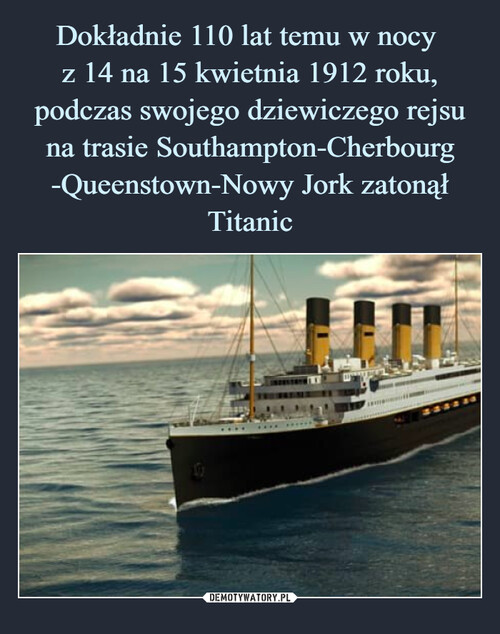 Dokładnie 110 lat temu w nocy 
z 14 na 15 kwietnia 1912 roku, podczas swojego dziewiczego rejsu na trasie Southampton-Cherbourg
-Queenstown-Nowy Jork zatonął Titanic