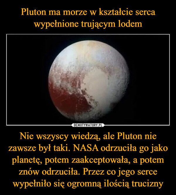 Pluton ma morze w kształcie serca wypełnione trującym lodem Nie wszyscy wiedzą, ale Pluton nie zawsze był taki. NASA odrzuciła go jako planetę, potem zaakceptowała, a potem znów odrzuciła. Przez co jego serce wypełniło się ogromną ilością trucizny