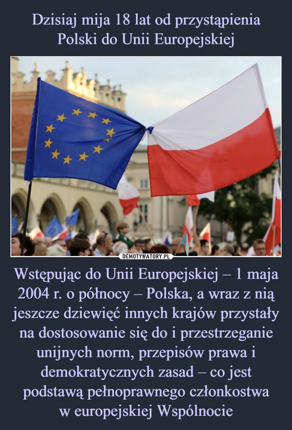 Wstępując do Unii Europejskiej – 1 maja 2004 r. o północy – Polska, a wraz z nią jeszcze dziewięć innych krajów przystały na dostosowanie się do i przestrzeganie unijnych norm, przepisów prawa i demokratycznych zasad – co jest podstawą pełnoprawnego członkostwaw europejskiej Wspólnocie –  