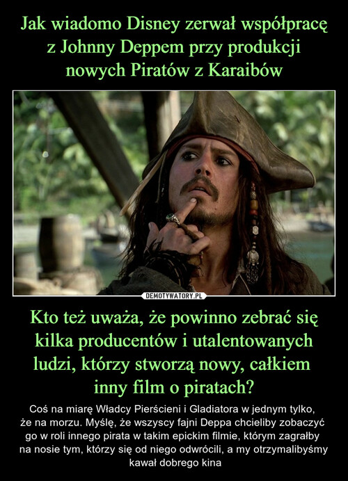 Jak wiadomo Disney zerwał współpracę z Johnny Deppem przy produkcji nowych Piratów z Karaibów Kto też uważa, że powinno zebrać się kilka producentów i utalentowanych ludzi, którzy stworzą nowy, całkiem 
inny film o piratach?