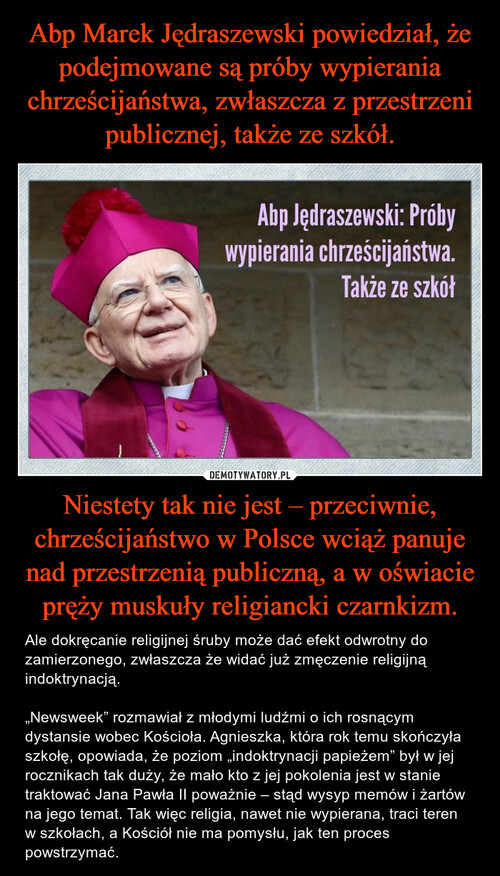Abp Marek Jędraszewski powiedział, że podejmowane są próby wypierania chrześcijaństwa, zwłaszcza z przestrzeni publicznej, także ze szkół. Niestety tak nie jest – przeciwnie, chrześcijaństwo w Polsce wciąż panuje nad przestrzenią publiczną, a w oświacie pręży muskuły religiancki czarnkizm.