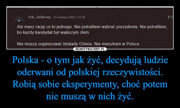 Polska - o tym jak żyć, decydują ludzie oderwani od polskiej rzeczywistości. Robią sobie eksperymenty, choć potem nie muszą w nich żyć. –  