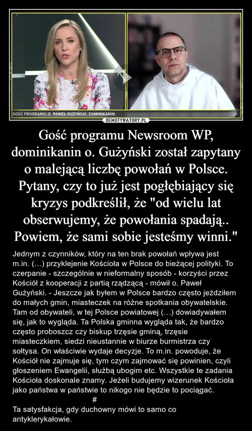 Gość programu Newsroom WP, dominikanin o. Gużyński został zapytany o malejącą liczbę powołań w Polsce. Pytany, czy to już jest pogłębiający się kryzys podkreślił, że "od wielu lat obserwujemy, że powołania spadają..
Powiem, że sami sobie jesteśmy winni."