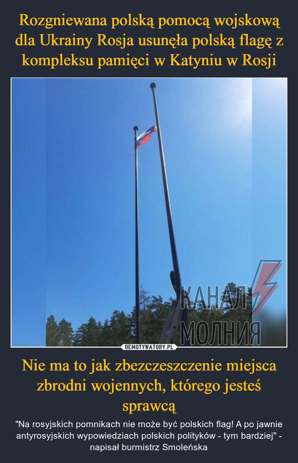 Nie ma to jak zbezczeszczenie miejsca zbrodni wojennych, którego jesteś sprawcą – "Na rosyjskich pomnikach nie może być polskich flag! A po jawnie antyrosyjskich wypowiedziach polskich polityków - tym bardziej" - napisał burmistrz Smoleńska 