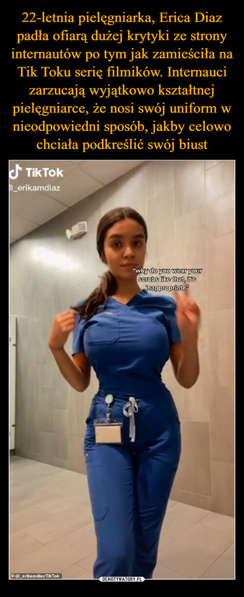 22-letnia pielęgniarka, Erica Diaz padła ofiarą dużej krytyki ze strony internautów po tym jak zamieściła na Tik Toku serię filmików. Internauci zarzucają wyjątkowo kształtnej pielęgniarce, że nosi swój uniform w nieodpowiedni sposób, jakby celowo chciała podkreślić swój biust