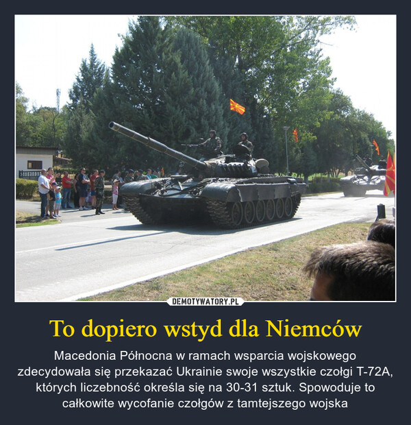 To dopiero wstyd dla Niemców – Macedonia Północna w ramach wsparcia wojskowego zdecydowała się przekazać Ukrainie swoje wszystkie czołgi T-72A, których liczebność określa się na 30-31 sztuk. Spowoduje to całkowite wycofanie czołgów z tamtejszego wojska 