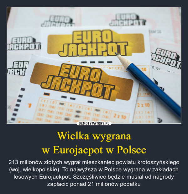 Wielka wygranaw Eurojacpot w Polsce – 213 milionów złotych wygrał mieszkaniec powiatu krotoszyńskiego (woj. wielkopolskie). To najwyższa w Polsce wygrana w zakładach losowych Eurojackpot. Szczęśliwiec będzie musiał od nagrody zapłacić ponad 21 milionów podatku 