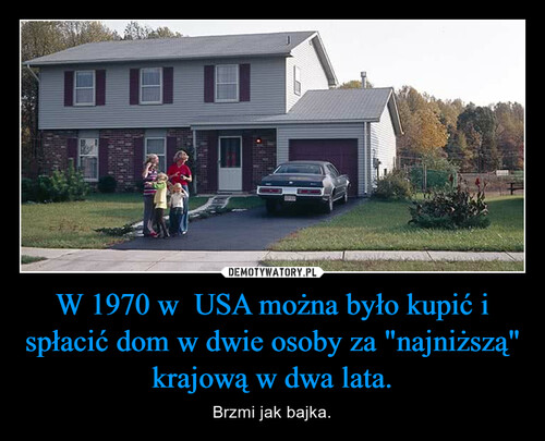 W 1970 w  USA można było kupić i spłacić dom w dwie osoby za "najniższą" krajową w dwa lata.