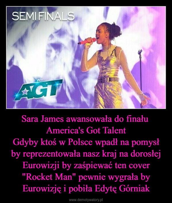 Sara James awansowała do finału America's Got TalentGdyby ktoś w Polsce wpadł na pomysł by reprezentowała nasz kraj na dorosłej Eurowizji by zaśpiewać ten cover "Rocket Man" pewnie wygrała by Eurowizję i pobiła Edytę Górniak –  