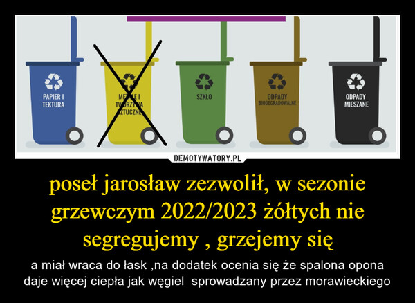 poseł jarosław zezwolił, w sezonie grzewczym 2022/2023 żółtych nie segregujemy , grzejemy się – a miał wraca do łask ,na dodatek ocenia się że spalona opona daje więcej ciepła jak węgiel  sprowadzany przez morawieckiego 