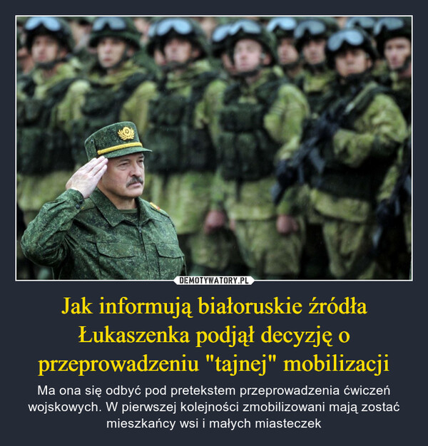 Jak informują białoruskie źródła Łukaszenka podjął decyzję o przeprowadzeniu "tajnej" mobilizacji – Ma ona się odbyć pod pretekstem przeprowadzenia ćwiczeń wojskowych. W pierwszej kolejności zmobilizowani mają zostać mieszkańcy wsi i małych miasteczek 