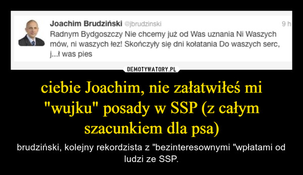ciebie Joachim, nie załatwiłeś mi "wujku" posady w SSP (z całym szacunkiem dla psa) – brudziński, kolejny rekordzista z "bezinteresownymi "wpłatami od ludzi ze SSP. 