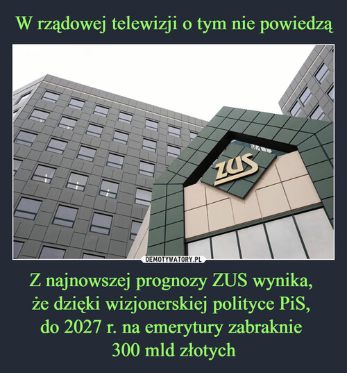 W rządowej telewizji o tym nie powiedzą Z najnowszej prognozy ZUS wynika, 
że dzięki wizjonerskiej polityce PiS, 
do 2027 r. na emerytury zabraknie 
300 mld złotych