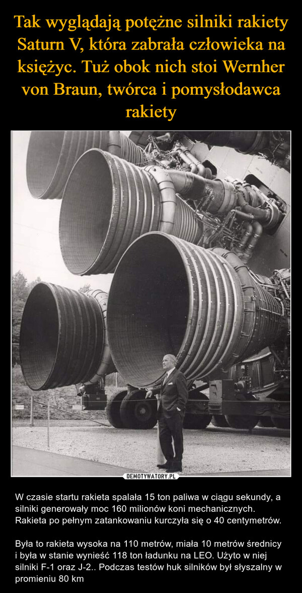  – W czasie startu rakieta spalała 15 ton paliwa w ciągu sekundy, a silniki generowały moc 160 milionów koni mechanicznych. Rakieta po pełnym zatankowaniu kurczyła się o 40 centymetrów.Była to rakieta wysoka na 110 metrów, miała 10 metrów średnicy i była w stanie wynieść 118 ton ładunku na LEO. Użyto w niej silniki F-1 oraz J-2.. Podczas testów huk silników był słyszalny w promieniu 80 km 