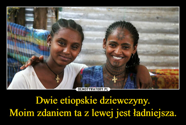 Dwie etiopskie dziewczyny.Moim zdaniem ta z lewej jest ładniejsza. –  