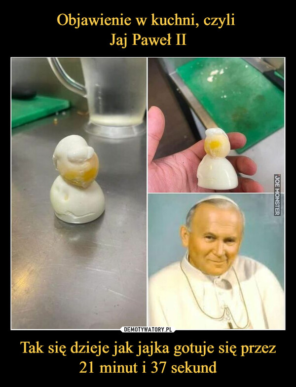 Objawienie w kuchni, czyli 
Jaj Paweł II Tak się dzieje jak jajka gotuje się przez 21 minut i 37 sekund